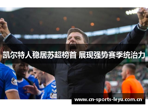 凯尔特人稳居苏超榜首 展现强势赛季统治力 凯尔特人稳居苏超榜首 展现强势赛季统治力