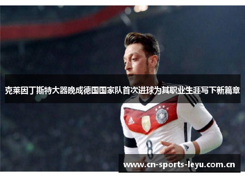 克莱因丁斯特大器晚成德国国家队首次进球为其职业生涯写下新篇章 克莱因丁斯特大器晚成德国国家队首次进球为其职业生涯写下新篇章