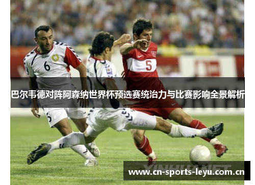 巴尔韦德对阵阿森纳世界杯预选赛统治力与比赛影响全景解析 巴尔韦德对阵阿森纳世界杯预选赛统治力与比赛影响全景解析