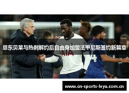 恩东贝莱与热刺解约后自由身加盟法甲尼斯签约新篇章 恩东贝莱与热刺解约后自由身加盟法甲尼斯签约新篇章