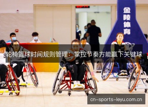 轮椅篮球时间规则管理：掌控节奏方能赢下关键球