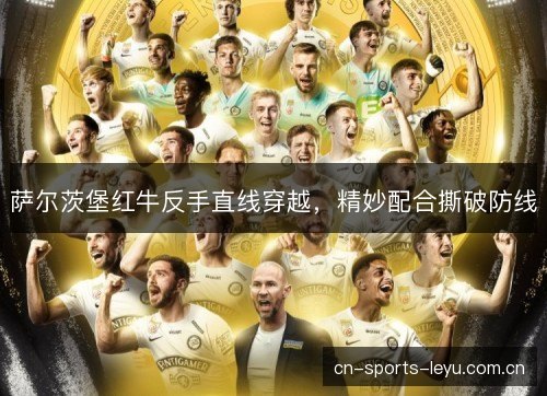 萨尔茨堡红牛反手直线穿越,精妙配合撕破防线 萨尔茨堡红牛反手直线穿越,精妙配合撕破防线