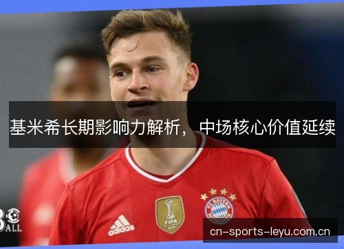 基米希长期影响力解析,中场核心价值延续 基米希长期影响力解析,中场核心价值延续