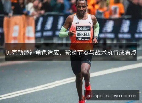 贝克勒替补角色适应，轮换节奏与战术执行成看点