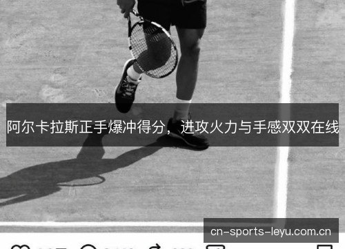 阿尔卡拉斯正手爆冲得分,进攻火力与手感双双在线 阿尔卡拉斯正手爆冲得分,进攻火力与手感双双在线