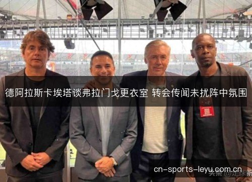 德阿拉斯卡埃塔谈弗拉门戈更衣室 转会传闻未扰阵中氛围